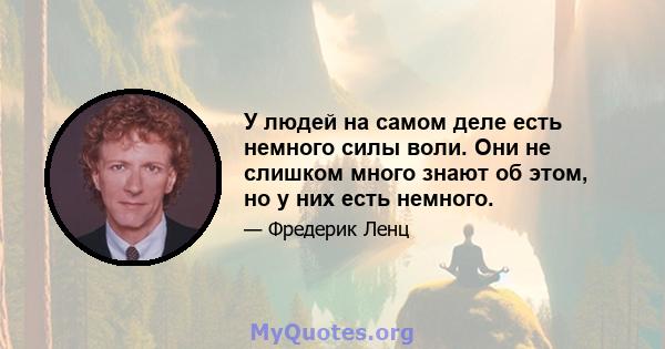 У людей на самом деле есть немного силы воли. Они не слишком много знают об этом, но у них есть немного.