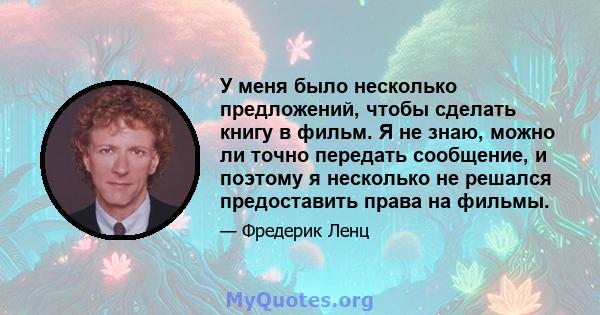 У меня было несколько предложений, чтобы сделать книгу в фильм. Я не знаю, можно ли точно передать сообщение, и поэтому я несколько не решался предоставить права на фильмы.