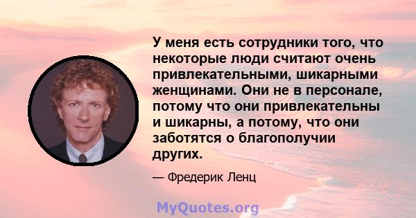 У меня есть сотрудники того, что некоторые люди считают очень привлекательными, шикарными женщинами. Они не в персонале, потому что они привлекательны и шикарны, а потому, что они заботятся о благополучии других.