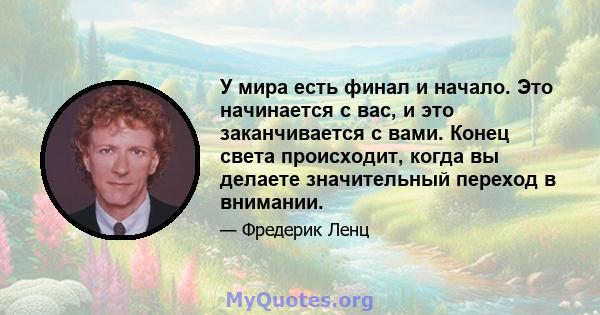 У мира есть финал и начало. Это начинается с вас, и это заканчивается с вами. Конец света происходит, когда вы делаете значительный переход в внимании.