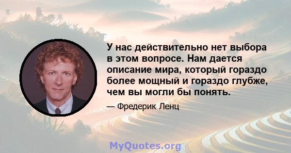 У нас действительно нет выбора в этом вопросе. Нам дается описание мира, который гораздо более мощный и гораздо глубже, чем вы могли бы понять.