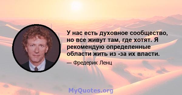 У нас есть духовное сообщество, но все живут там, где хотят. Я рекомендую определенные области жить из -за их власти.