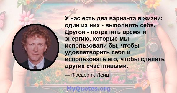 У нас есть два варианта в жизни: один из них - выполнить себя. Другой - потратить время и энергию, которые мы использовали бы, чтобы удовлетворить себя и использовать его, чтобы сделать других счастливыми.