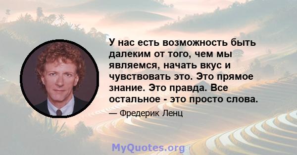 У нас есть возможность быть далеким от того, чем мы являемся, начать вкус и чувствовать это. Это прямое знание. Это правда. Все остальное - это просто слова.