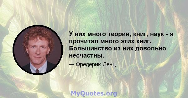 У них много теорий, книг, наук - я прочитал много этих книг. Большинство из них довольно несчастны.