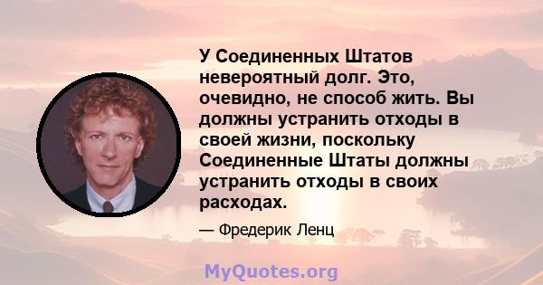 У Соединенных Штатов невероятный долг. Это, очевидно, не способ жить. Вы должны устранить отходы в своей жизни, поскольку Соединенные Штаты должны устранить отходы в своих расходах.