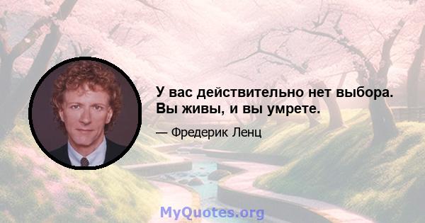 У вас действительно нет выбора. Вы живы, и вы умрете.