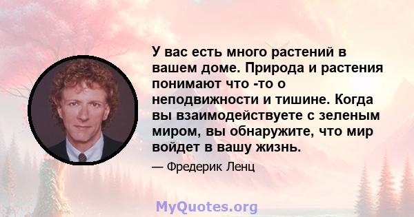 У вас есть много растений в вашем доме. Природа и растения понимают что -то о неподвижности и тишине. Когда вы взаимодействуете с зеленым миром, вы обнаружите, что мир войдет в вашу жизнь.