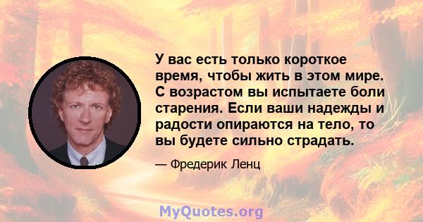 У вас есть только короткое время, чтобы жить в этом мире. С возрастом вы испытаете боли старения. Если ваши надежды и радости опираются на тело, то вы будете сильно страдать.