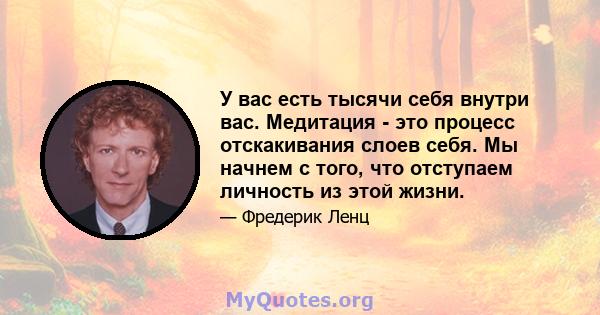 У вас есть тысячи себя внутри вас. Медитация - это процесс отскакивания слоев себя. Мы начнем с того, что отступаем личность из этой жизни.