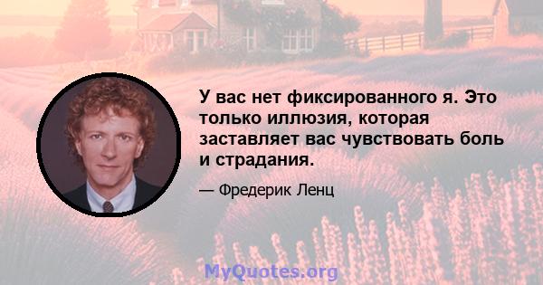 У вас нет фиксированного я. Это только иллюзия, которая заставляет вас чувствовать боль и страдания.