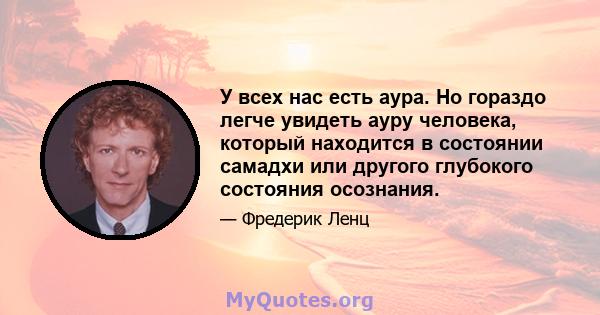 У всех нас есть аура. Но гораздо легче увидеть ауру человека, который находится в состоянии самадхи или другого глубокого состояния осознания.