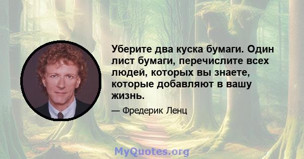 Уберите два куска бумаги. Один лист бумаги, перечислите всех людей, которых вы знаете, которые добавляют в вашу жизнь.