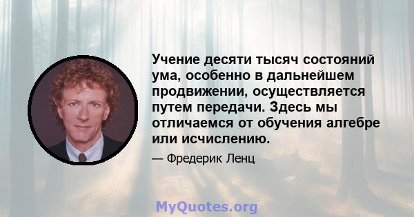 Учение десяти тысяч состояний ума, особенно в дальнейшем продвижении, осуществляется путем передачи. Здесь мы отличаемся от обучения алгебре или исчислению.