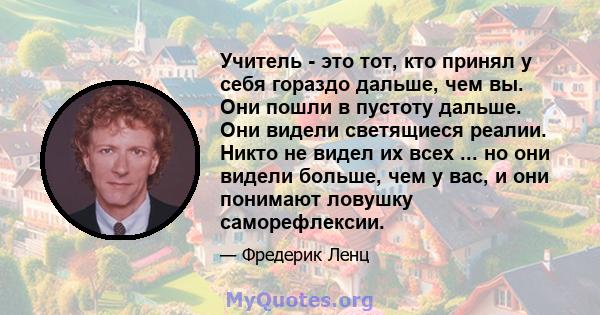 Учитель - это тот, кто принял у себя гораздо дальше, чем вы. Они пошли в пустоту дальше. Они видели светящиеся реалии. Никто не видел их всех ... но они видели больше, чем у вас, и они понимают ловушку саморефлексии.