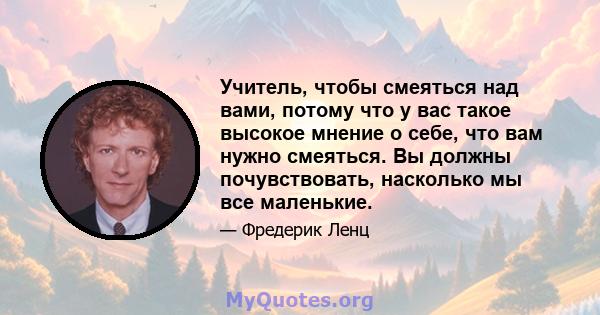 Учитель, чтобы смеяться над вами, потому что у вас такое высокое мнение о себе, что вам нужно смеяться. Вы должны почувствовать, насколько мы все маленькие.