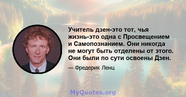 Учитель дзен-это тот, чья жизнь-это одна с Просвещением и Самопознанием. Они никогда не могут быть отделены от этого. Они были по сути освоены Дзен.