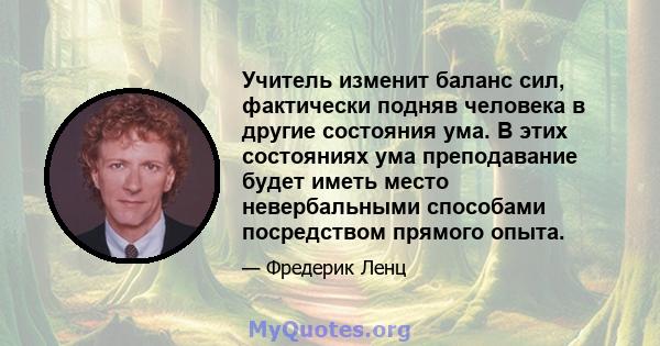 Учитель изменит баланс сил, фактически подняв человека в другие состояния ума. В этих состояниях ума преподавание будет иметь место невербальными способами посредством прямого опыта.