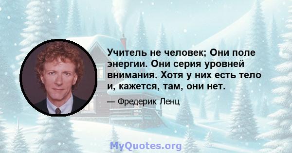 Учитель не человек; Они поле энергии. Они серия уровней внимания. Хотя у них есть тело и, кажется, там, они нет.