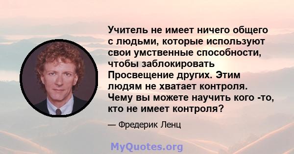 Учитель не имеет ничего общего с людьми, которые используют свои умственные способности, чтобы заблокировать Просвещение других. Этим людям не хватает контроля. Чему вы можете научить кого -то, кто не имеет контроля?