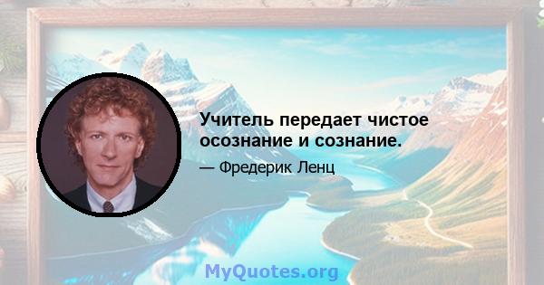 Учитель передает чистое осознание и сознание.