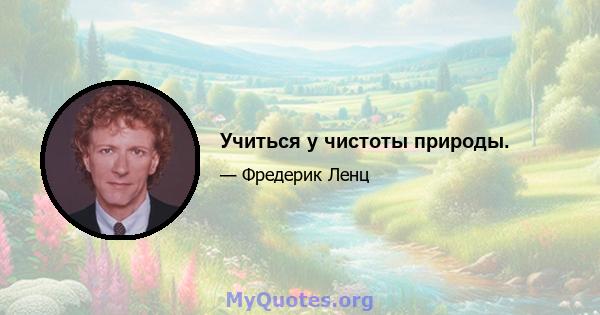 Учиться у чистоты природы.