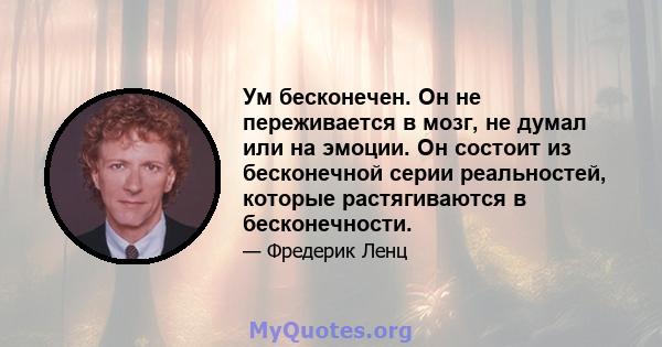 Ум бесконечен. Он не переживается в мозг, не думал или на эмоции. Он состоит из бесконечной серии реальностей, которые растягиваются в бесконечности.