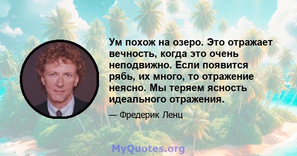 Ум похож на озеро. Это отражает вечность, когда это очень неподвижно. Если появится рябь, их много, то отражение неясно. Мы теряем ясность идеального отражения.