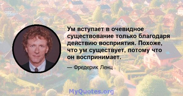 Ум вступает в очевидное существование только благодаря действию восприятия. Похоже, что ум существует, потому что он воспринимает.