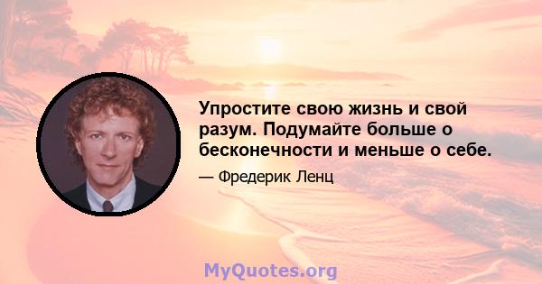 Упростите свою жизнь и свой разум. Подумайте больше о бесконечности и меньше о себе.