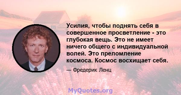 Усилия, чтобы поднять себя в совершенное просветление - это глубокая вещь. Это не имеет ничего общего с индивидуальной волей. Это преломление космоса. Космос восхищает себя.