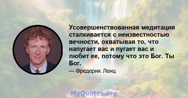 Усовершенствованная медитация сталкивается с неизвестностью вечности, охватывая то, что напугает вас и пугает вас и любит ее, потому что это Бог. Ты Бог.