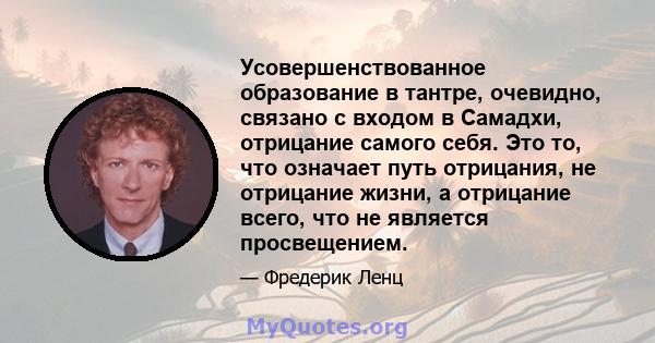 Усовершенствованное образование в тантре, очевидно, связано с входом в Самадхи, отрицание самого себя. Это то, что означает путь отрицания, не отрицание жизни, а отрицание всего, что не является просвещением.