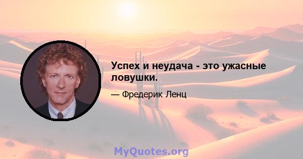 Успех и неудача - это ужасные ловушки.