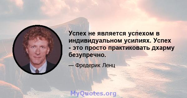 Успех не является успехом в индивидуальном усилиях. Успех - это просто практиковать дхарму безупречно.