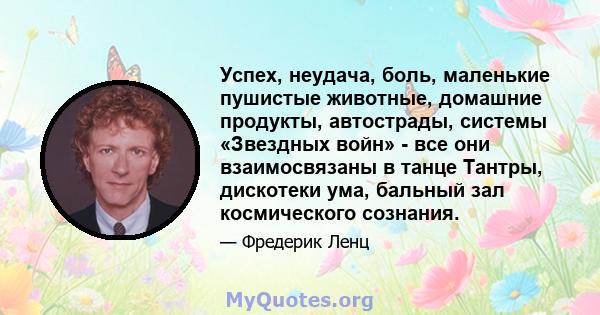 Успех, неудача, боль, маленькие пушистые животные, домашние продукты, автострады, системы «Звездных войн» - все они взаимосвязаны в танце Тантры, дискотеки ума, бальный зал космического сознания.