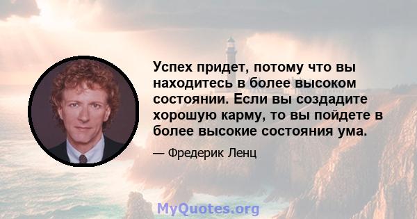 Успех придет, потому что вы находитесь в более высоком состоянии. Если вы создадите хорошую карму, то вы пойдете в более высокие состояния ума.