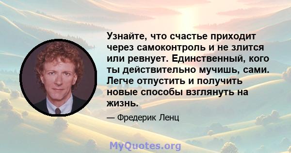 Узнайте, что счастье приходит через самоконтроль и не злится или ревнует. Единственный, кого ты действительно мучишь, сами. Легче отпустить и получить новые способы взглянуть на жизнь.