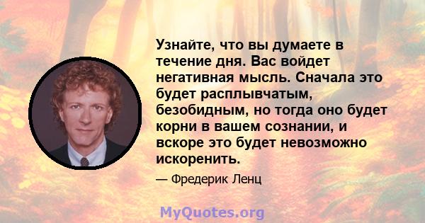 Узнайте, что вы думаете в течение дня. Вас войдет негативная мысль. Сначала это будет расплывчатым, безобидным, но тогда оно будет корни в вашем сознании, и вскоре это будет невозможно искоренить.