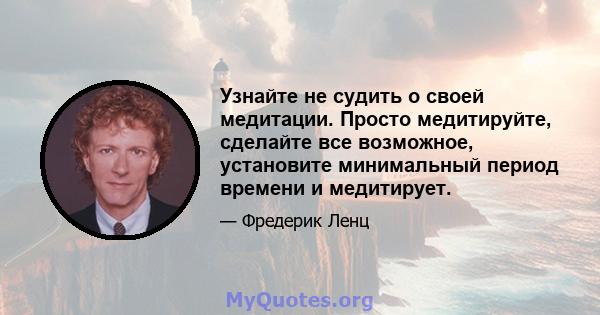 Узнайте не судить о своей медитации. Просто медитируйте, сделайте все возможное, установите минимальный период времени и медитирует.