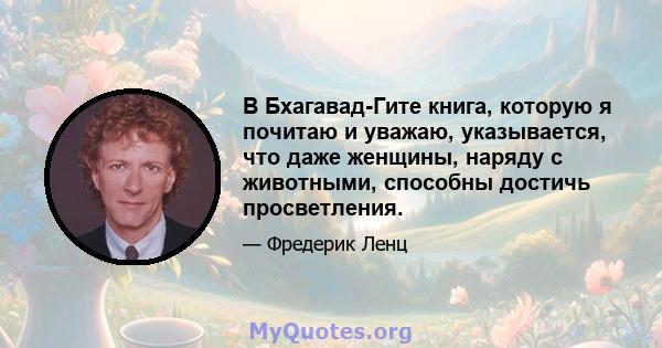 В Бхагавад-Гите книга, которую я почитаю и уважаю, указывается, что даже женщины, наряду с животными, способны достичь просветления.