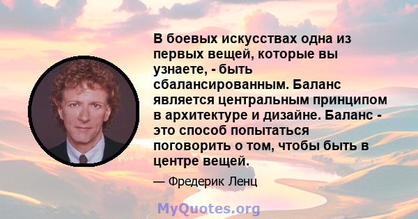 В боевых искусствах одна из первых вещей, которые вы узнаете, - быть сбалансированным. Баланс является центральным принципом в архитектуре и дизайне. Баланс - это способ попытаться поговорить о том, чтобы быть в центре