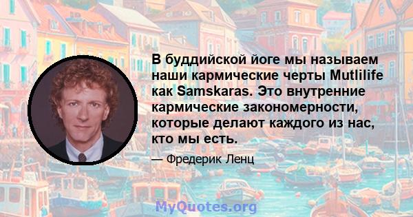 В буддийской йоге мы называем наши кармические черты Mutlilife как Samskaras. Это внутренние кармические закономерности, которые делают каждого из нас, кто мы есть.