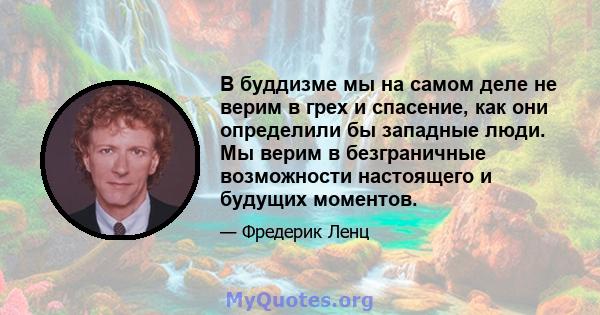 В буддизме мы на самом деле не верим в грех и спасение, как они определили бы западные люди. Мы верим в безграничные возможности настоящего и будущих моментов.