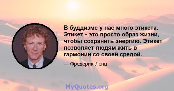 В буддизме у нас много этикета. Этикет - это просто образ жизни, чтобы сохранить энергию. Этикет позволяет людям жить в гармонии со своей средой.