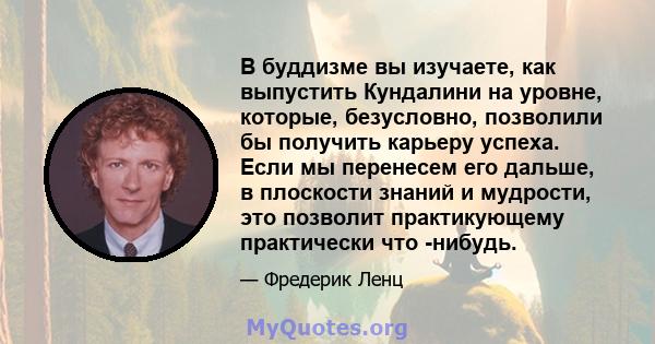 В буддизме вы изучаете, как выпустить Кундалини на уровне, которые, безусловно, позволили бы получить карьеру успеха. Если мы перенесем его дальше, в плоскости знаний и мудрости, это позволит практикующему практически