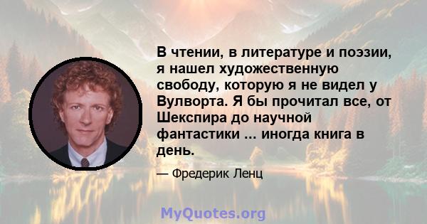 В чтении, в литературе и поэзии, я нашел художественную свободу, которую я не видел у Вулворта. Я бы прочитал все, от Шекспира до научной фантастики ... иногда книга в день.