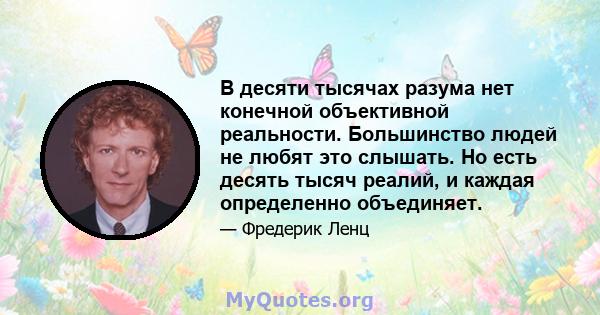 В десяти тысячах разума нет конечной объективной реальности. Большинство людей не любят это слышать. Но есть десять тысяч реалий, и каждая определенно объединяет.