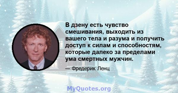 В дзену есть чувство смешивания, выходить из вашего тела и разума и получить доступ к силам и способностям, которые далеко за пределами ума смертных мужчин.