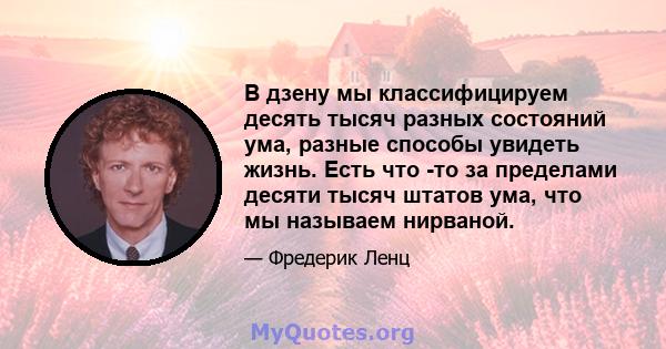 В дзену мы классифицируем десять тысяч разных состояний ума, разные способы увидеть жизнь. Есть что -то за пределами десяти тысяч штатов ума, что мы называем нирваной.